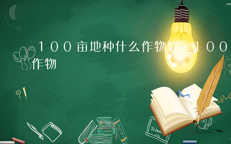 100亩地种什么作物好-100亩地种什么作物