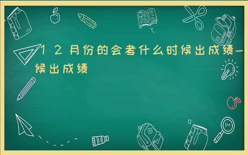 12月份的会考什么时候出成绩-会考什么时候出成绩