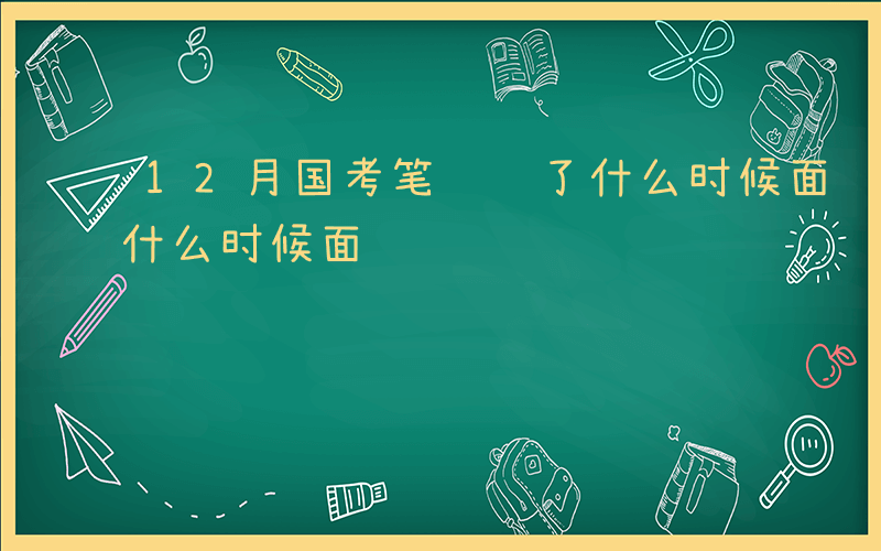 12月国考笔试过了什么时候面试-笔试过了什么时候面试