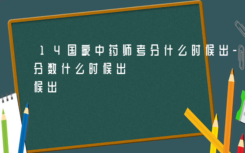 14国家中药师考分什么时候出-14中药师分数什么时候出