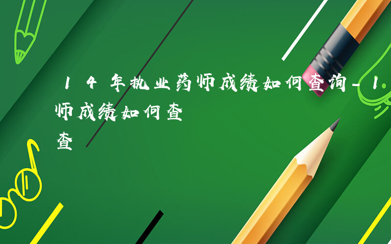 14年执业药师成绩如何查询-14年执业药师成绩如何查