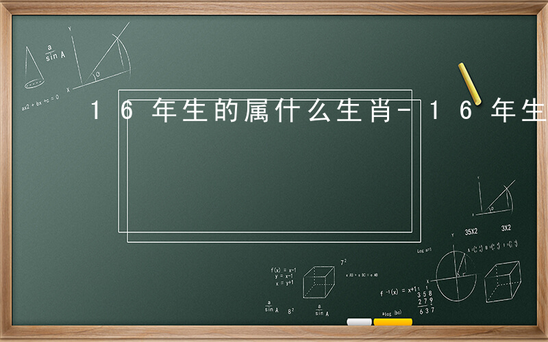 16年生的属什么生肖-16年生的属什么