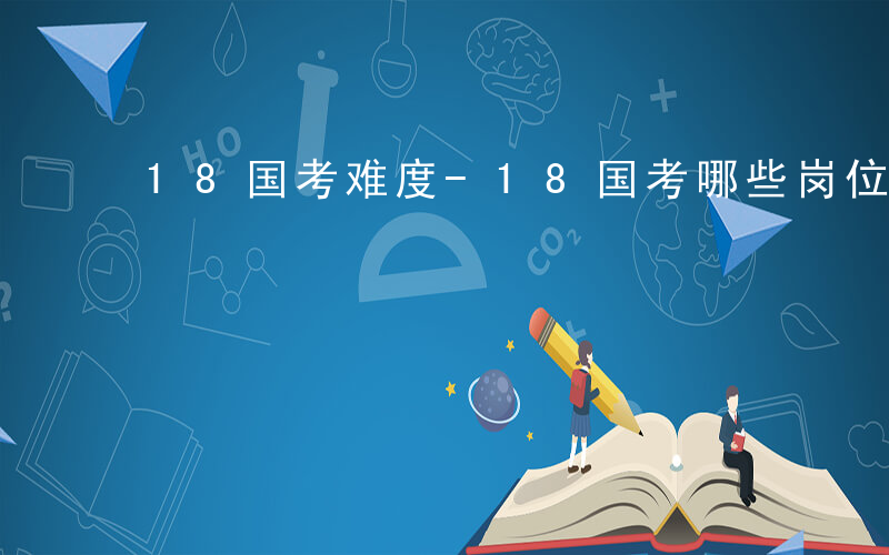 18国考难度-18国考哪些岗位