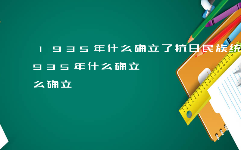 1935年什么确立了抗日民族统一战线-1935年什么确立