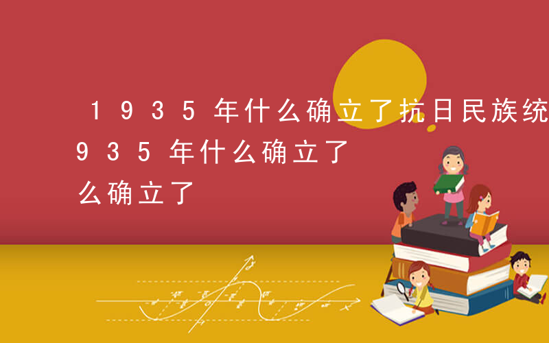 1935年什么确立了抗日民族统一战线-1935年什么确立了