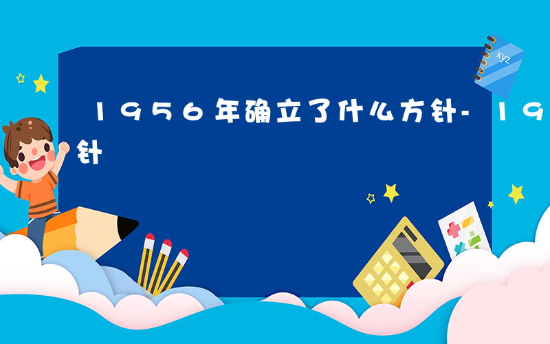 1956年确立了什么方针-1956什么方针