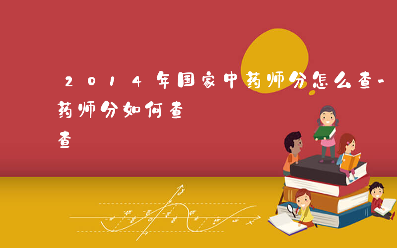 2014年国家中药师分怎么查-14国家中药师分如何查