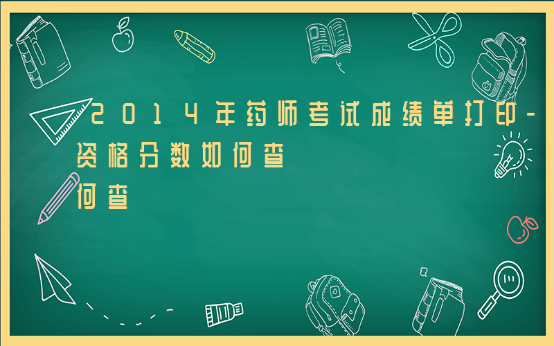 2014年药师考试成绩单打印-14年药师资格分数如何查