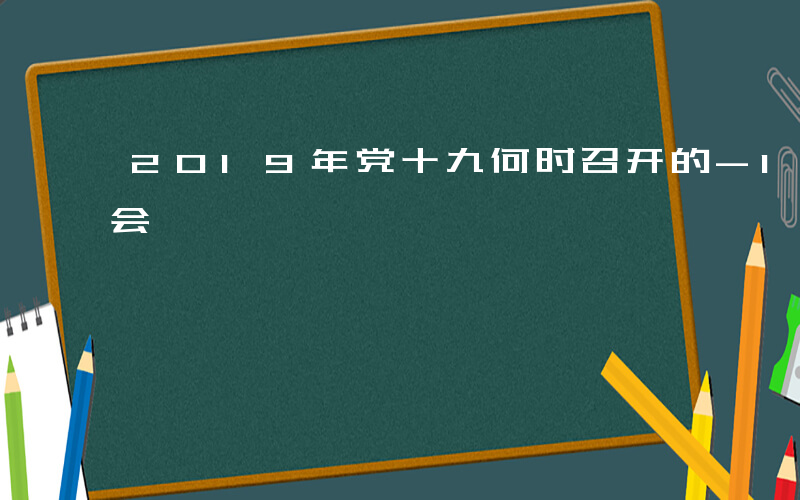 2019年党十九何时召开的-19年什么全会