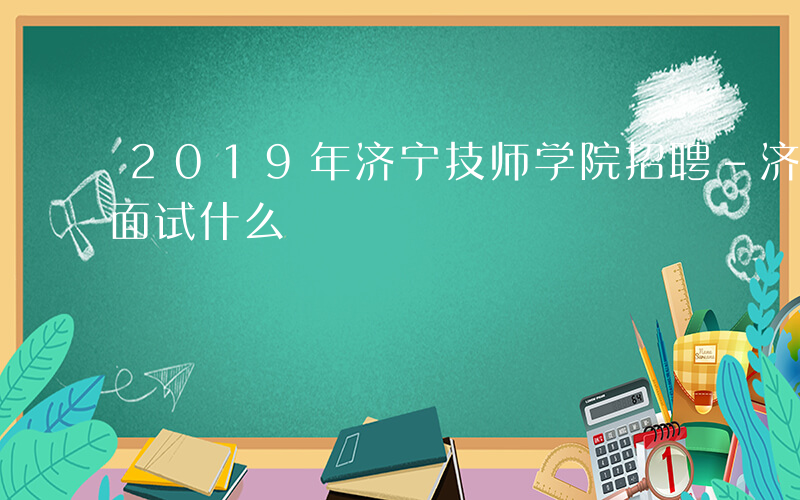 2019年济宁技师学院招聘-济宁技师学院面试什么