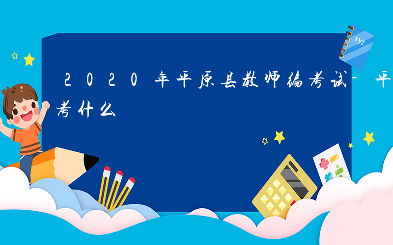 2020年平原县教师编考试-平原教师招聘考什么