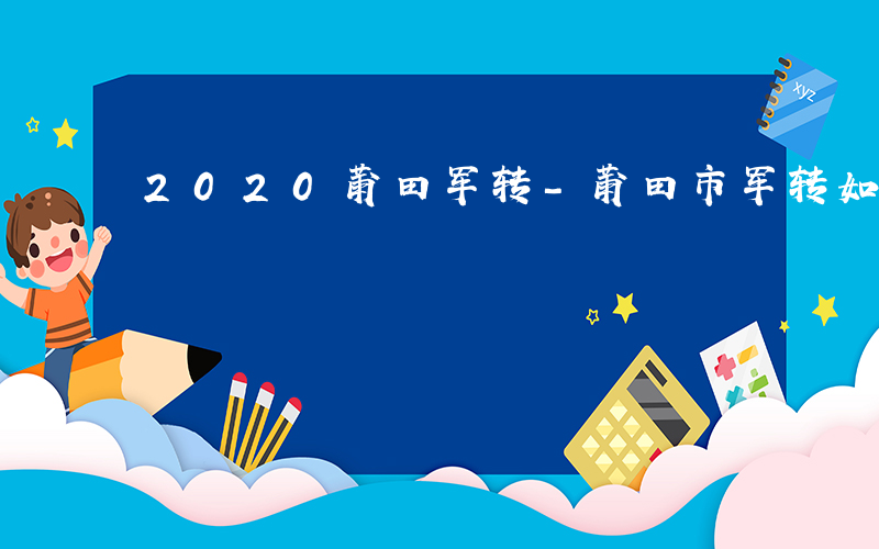 2020莆田军转-莆田市军转如何