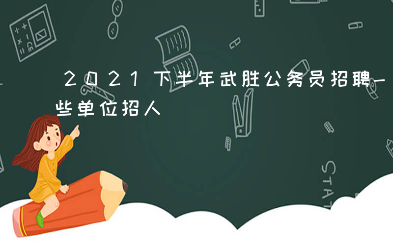 2021下半年武胜公务员招聘-武胜国考哪些单位招人