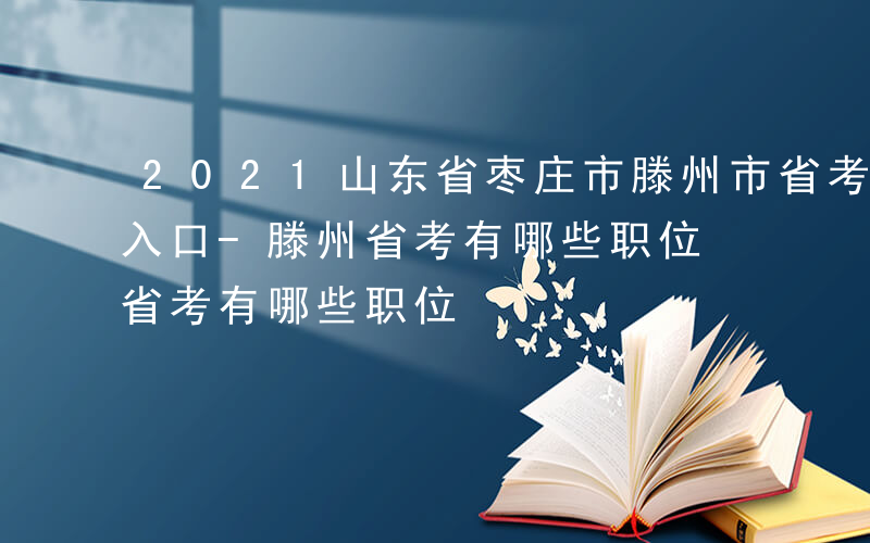 2021山东省枣庄市滕州市省考公务员报名入口-滕州省考有哪些职位