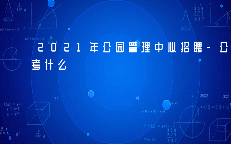 2021年公园管理中心招聘-公园管理笔试考什么