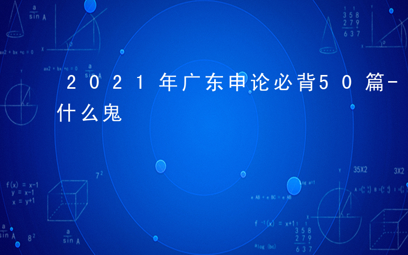 2021年广东申论必背50篇-广东申论是什么鬼