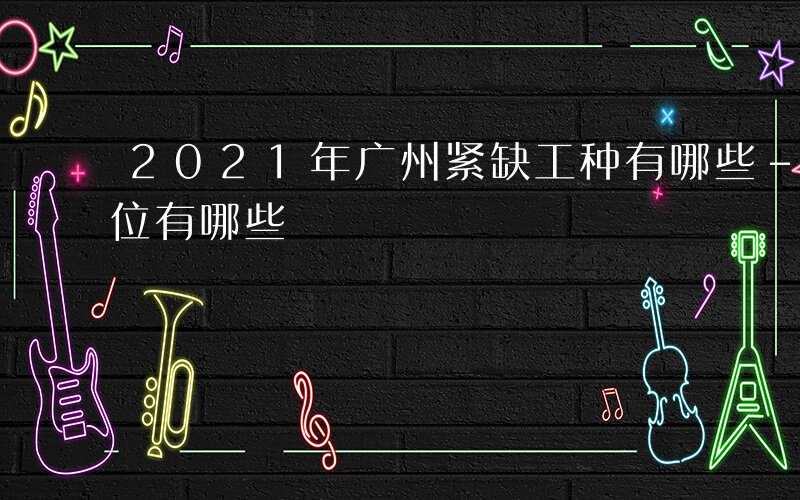 2021年广州紧缺工种有哪些-广州紧缺职位有哪些