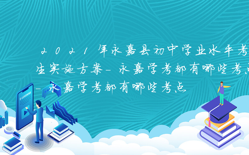 2021年永嘉县初中学业水平考试与高中招生实施方案-永嘉学考都有哪些考点