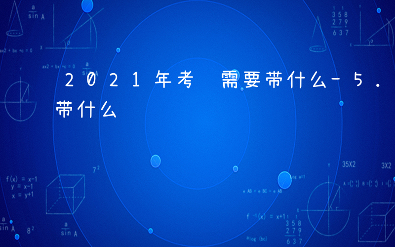 2021年考试需要带什么-5.31考试要带什么