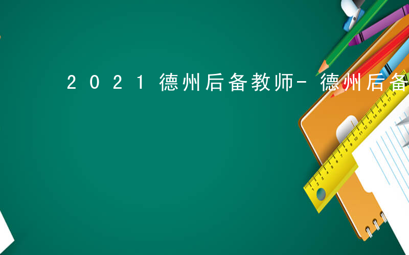 2021德州后备教师-德州后备教师考什么