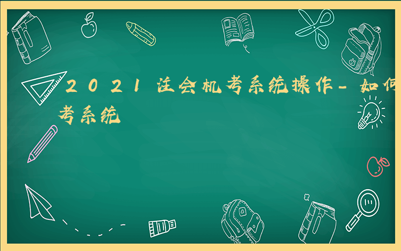 2021注会机考系统操作-如何使用注会机考系统