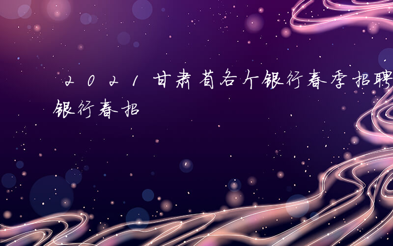 2021甘肃省各个银行春季招聘-甘肃哪些银行春招