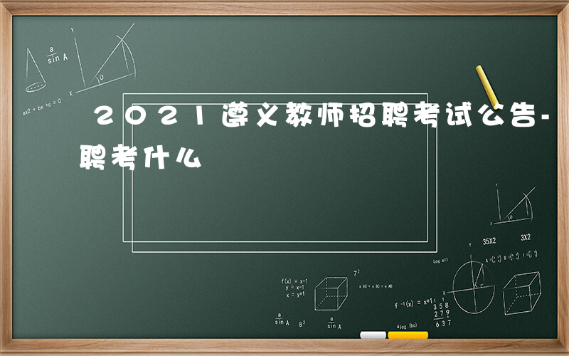 2021遵义教师招聘考试公告-遵义老师招聘考什么