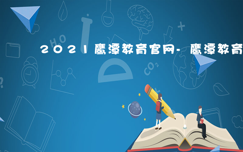 2021鹰潭教育官网-鹰潭教育如何