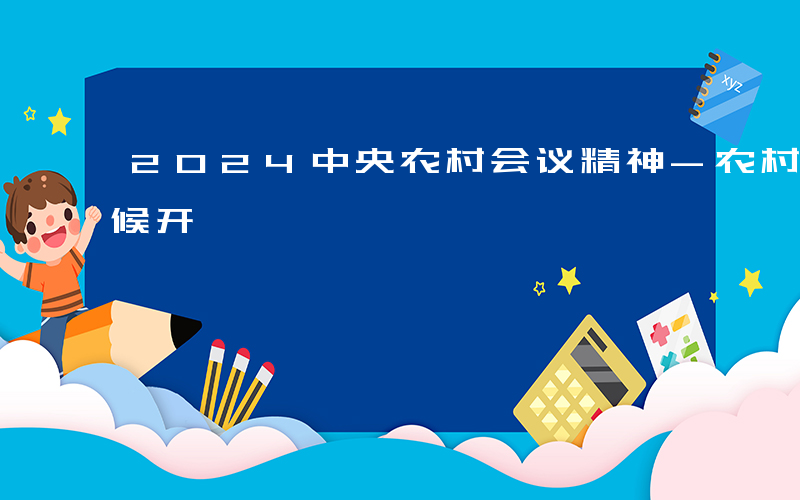 2024中央农村会议精神-农村会议什么时候开