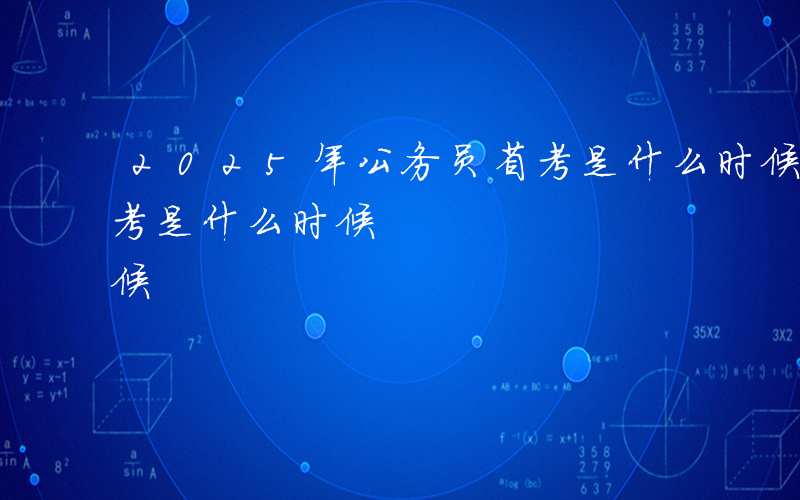 2025年公务员省考是什么时候-公务员省考是什么时候