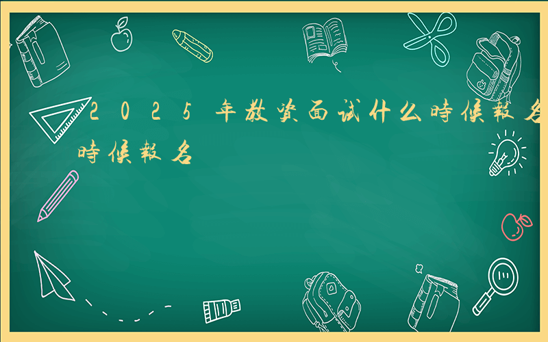 2025年教资面试什么时候报名-面试什么时候报名