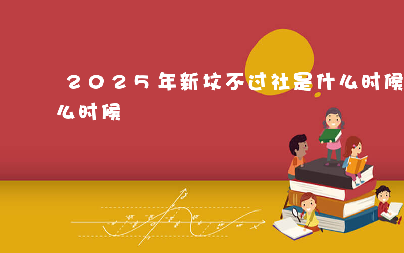 2025年新坟不过社是什么时候-过社是什么时候