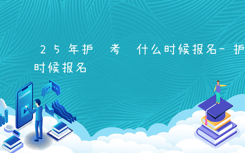 25年护资考试什么时候报名-护资考试什么时候报名