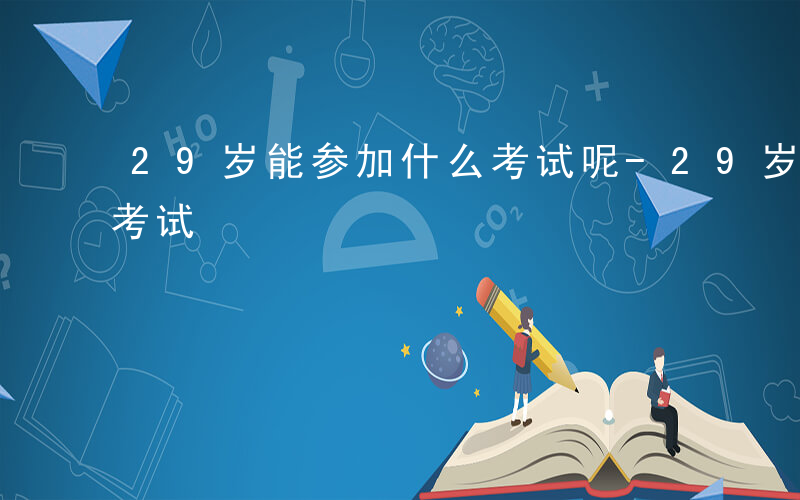 29岁能参加什么考试呢-29岁能参加什么考试