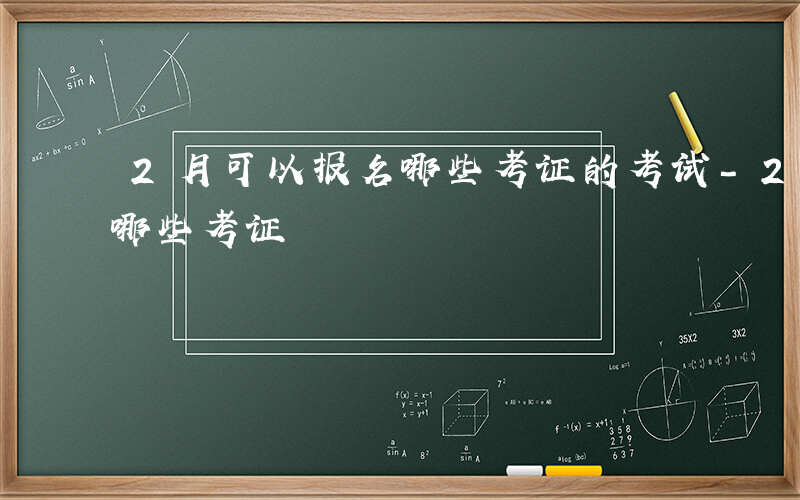 2月可以报名哪些考证的考试-2月可以报名哪些考证