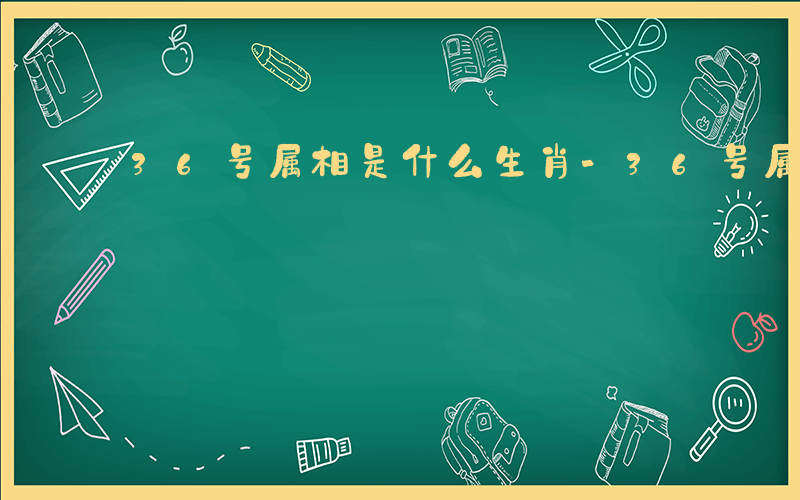 36号属相是什么生肖-36号属相是什么