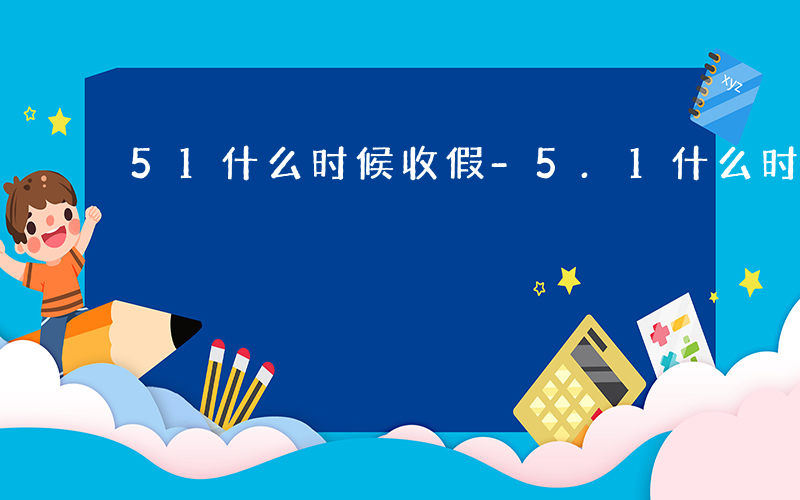 51什么时候收假-5.1什么时候收假