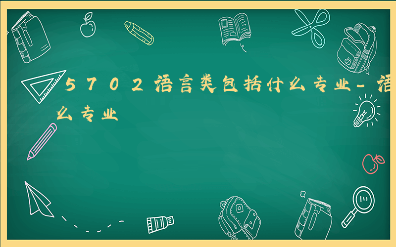 5702语言类包括什么专业-语言类包括什么专业