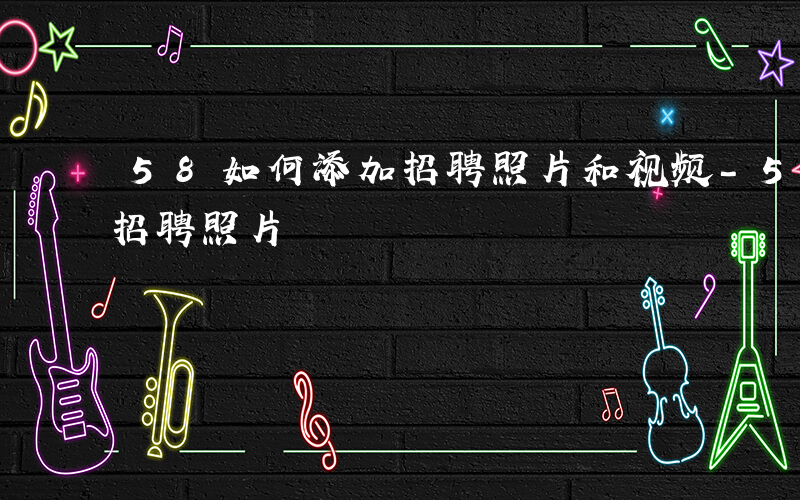 58如何添加招聘照片和视频-58如何添加招聘照片