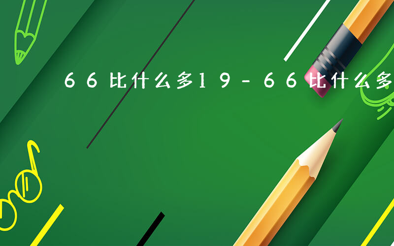 66比什么多19-66比什么多17