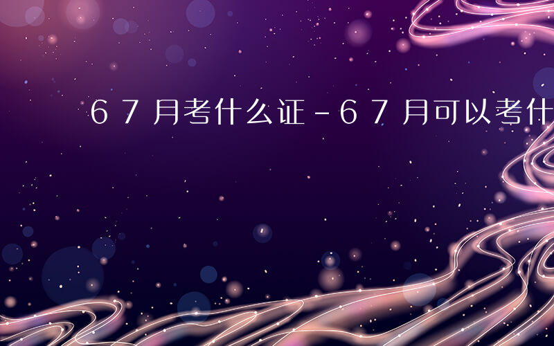 67月考什么证-67月可以考什么