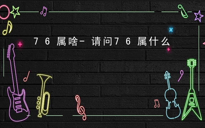 76属啥-请问76属什么