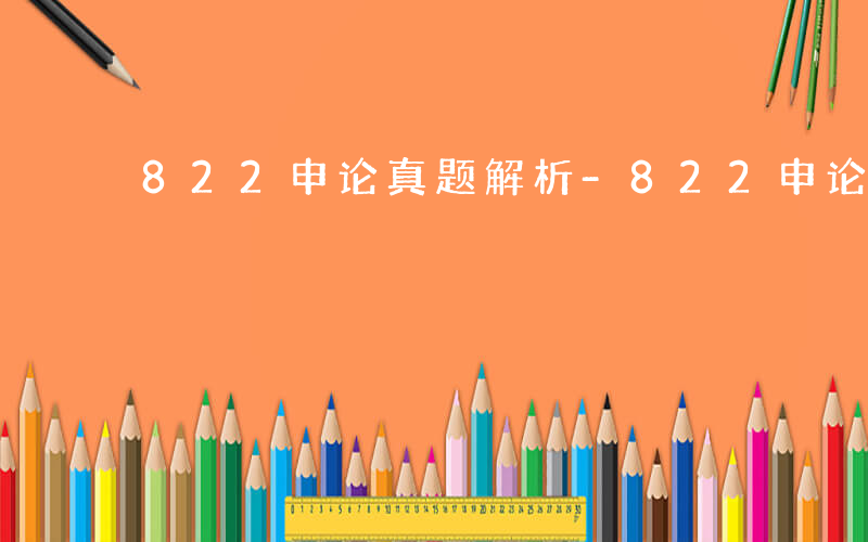 822申论真题解析-822申论作文考什么