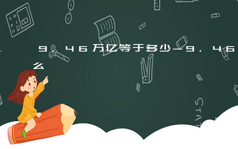 9.46万亿等于多少-9.46万亿等于什么