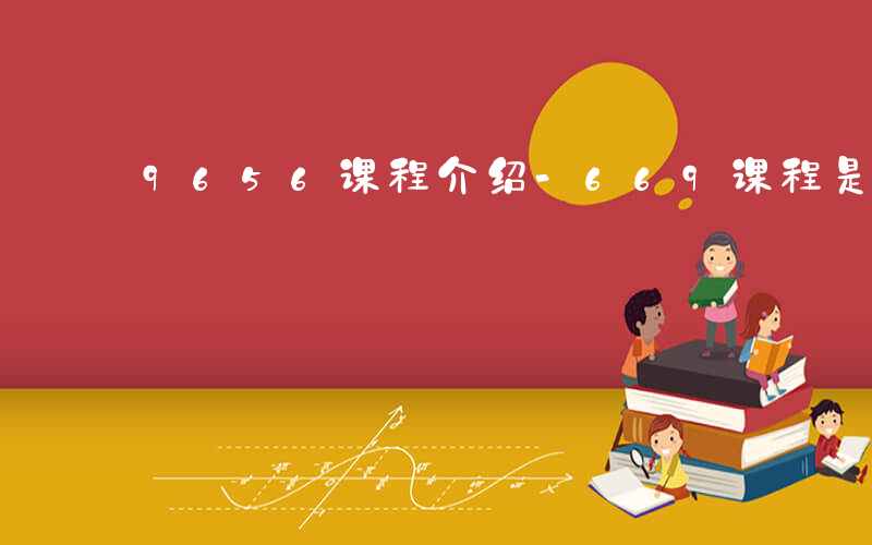 9656课程介绍-669课程是什么