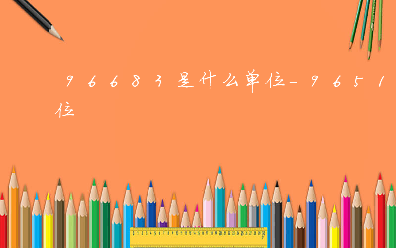 96683是什么单位-96519是什么单位