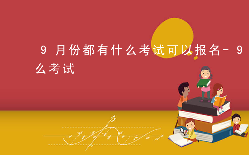 9月份都有什么考试可以报名-9月份都有什么考试