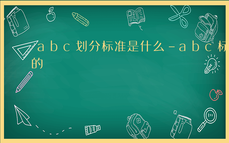 abc划分标准是什么-abc标准如何划分的