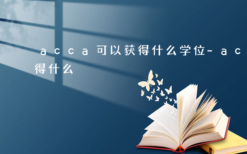 acca可以获得什么学位-acca可以获得什么