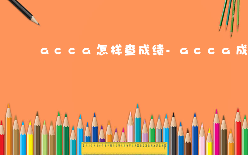 acca怎样查成绩-acca成绩如何查询